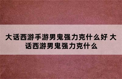 大话西游手游男鬼强力克什么好 大话西游男鬼强力克什么